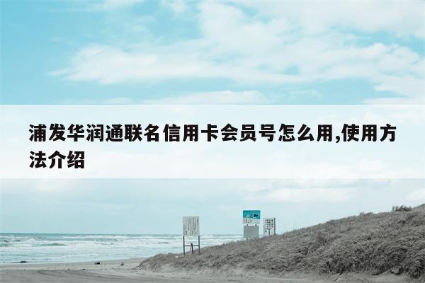 浦发华润通联名信用卡会员号怎么用,使用方法介绍