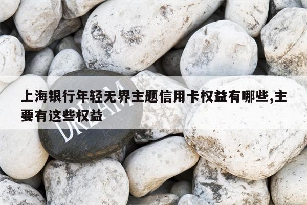 上海银行年轻无界主题信用卡权益有哪些,主要有这些权益