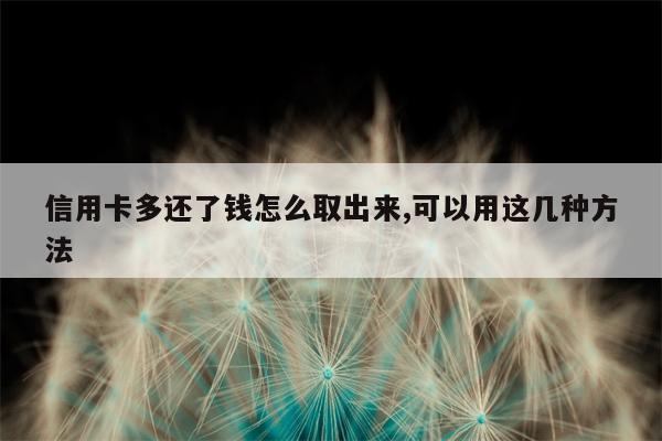 信用卡多还了钱怎么取出来,可以用这几种方法