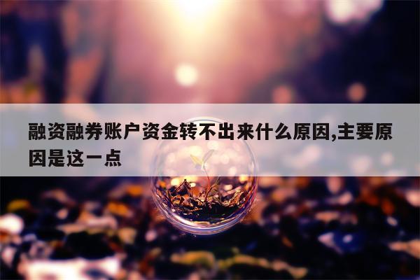 融资融券账户资金转不出来什么原因,主要原因是这一点