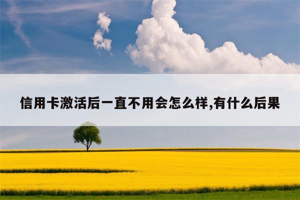 信用卡激活后一直不用会怎么样,有什么后果