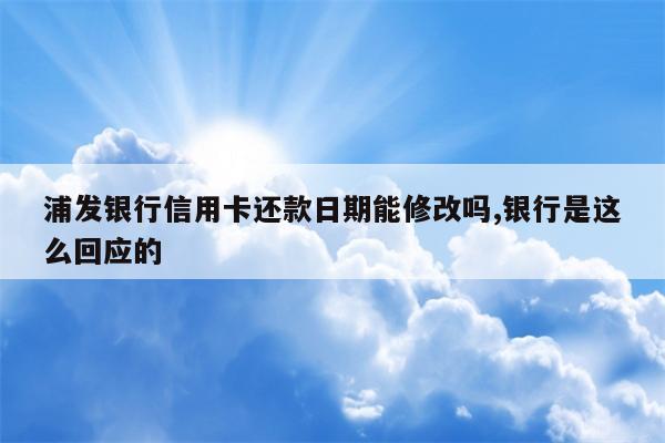 浦发银行信用卡还款日期能修改吗,银行是这么回应的