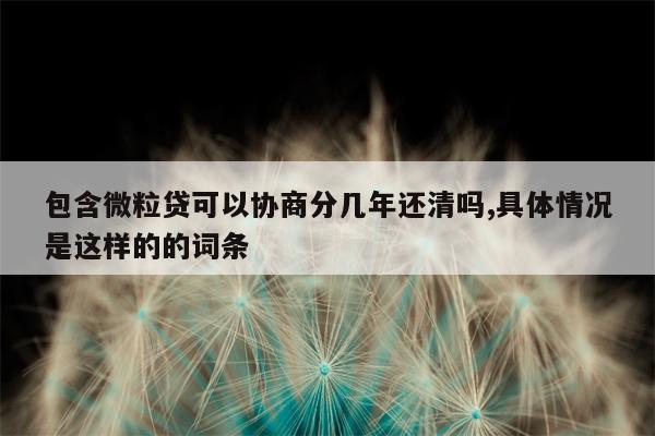 包含微粒贷可以协商分几年还清吗,具体情况是这样的的词条