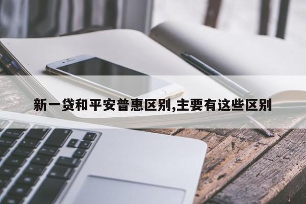 新一贷和平安普惠区别,主要有这些区别