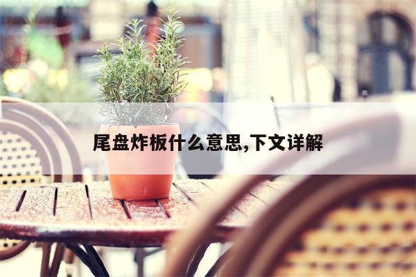 尾盘炸板什么意思,下文详解