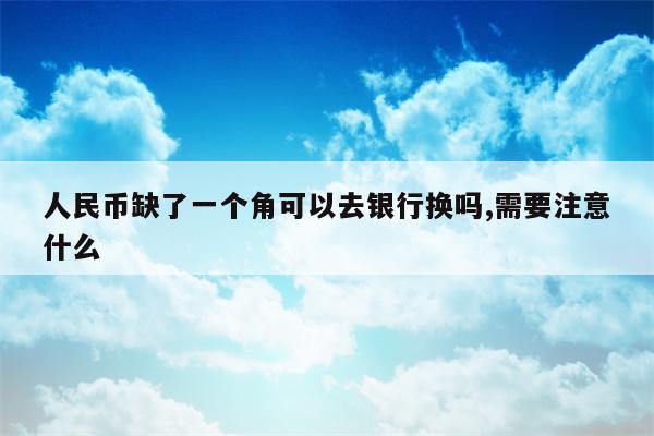 人民币缺了一个角可以去银行换吗,需要注意什么