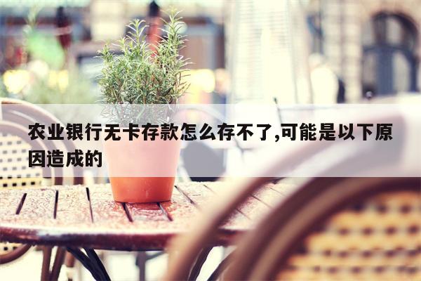 农业银行无卡存款怎么存不了,可能是以下原因造成的