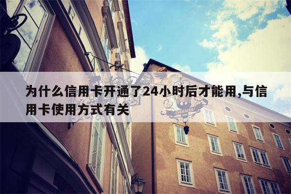 为什么信用卡开通了24小时后才能用,与信用卡使用方式有关