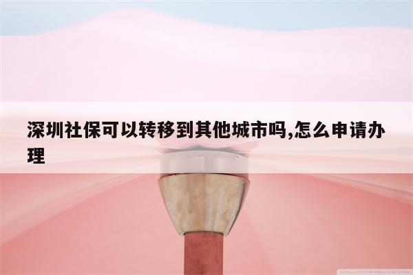 深圳社保可以转移到其他城市吗,怎么申请办理