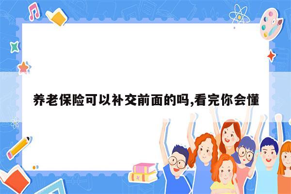 养老保险可以补交前面的吗,看完你会懂