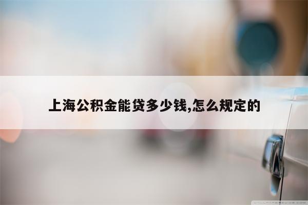 上海公积金能贷多少钱,怎么规定的