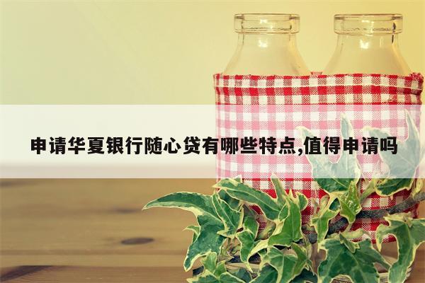 申请华夏银行随心贷有哪些特点,值得申请吗