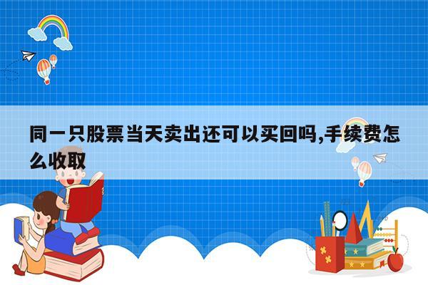 同一只股票当天卖出还可以买回吗,手续费怎么收取