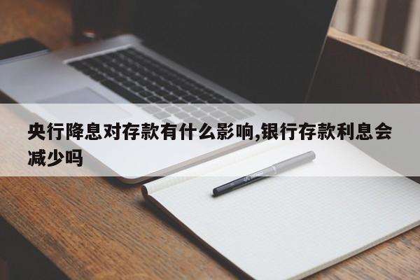 央行降息对存款有什么影响,银行存款利息会减少吗