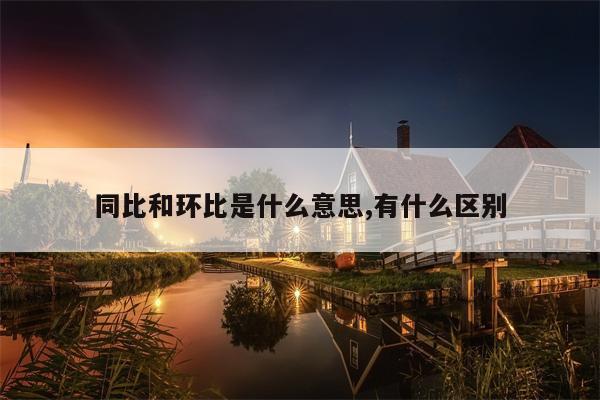 同比和环比是什么意思,有什么区别