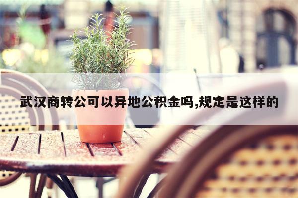 武汉商转公可以异地公积金吗,规定是这样的