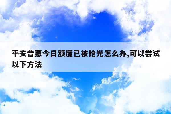 平安普惠今日额度已被抢光怎么办,可以尝试以下方法