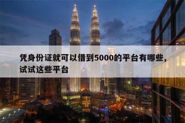 凭身份证就可以借到5000的平台有哪些,试试这些平台