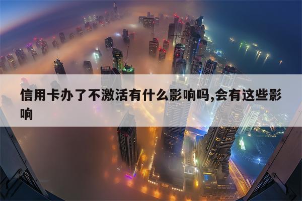 信用卡办了不激活有什么影响吗,会有这些影响