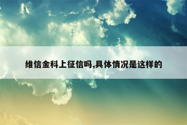 维信金科上征信吗,具体情况是这样的