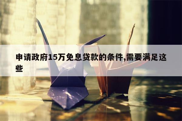 申请政府15万免息贷款的条件,需要满足这些