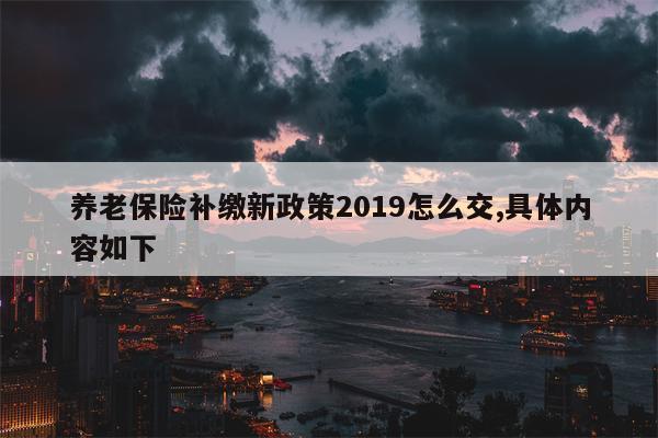 养老保险补缴新政策2019怎么交,具体内容如下