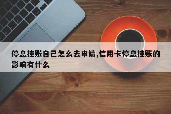 停息挂账自己怎么去申请,信用卡停息挂账的影响有什么