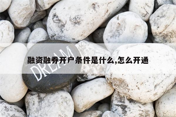 融资融券开户条件是什么,怎么开通