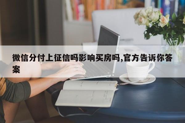 微信分付上征信吗影响买房吗,官方告诉你答案