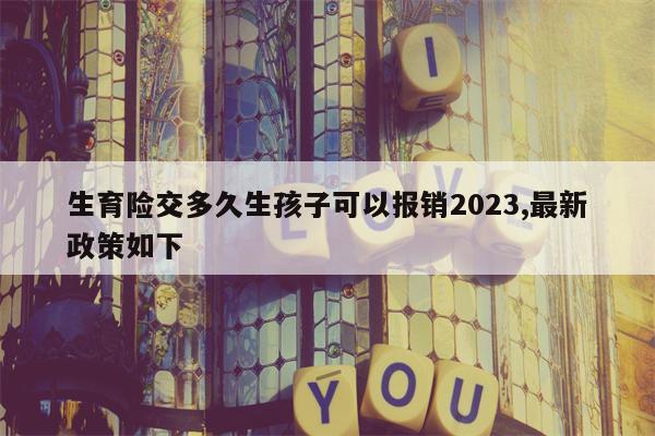 生育险交多久生孩子可以报销2023,最新政策如下