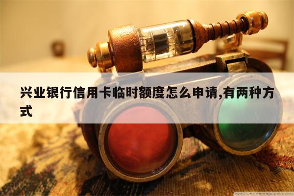 兴业银行信用卡临时额度怎么申请,有两种方式