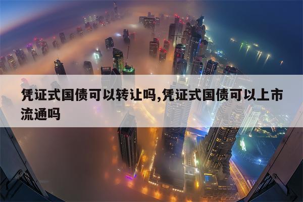 凭证式国债可以转让吗,凭证式国债可以上市流通吗