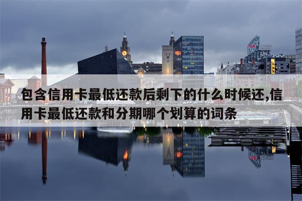 包含信用卡最低还款后剩下的什么时候还,信用卡最低还款和分期哪个划算的词条