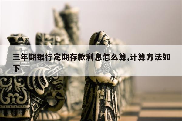 三年期银行定期存款利息怎么算,计算方法如下