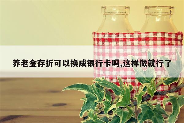 养老金存折可以换成银行卡吗,这样做就行了