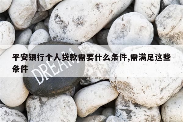 平安银行个人贷款需要什么条件,需满足这些条件