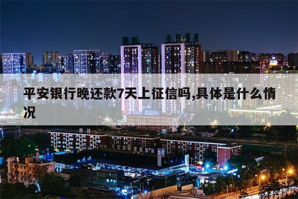 平安银行晚还款7天上征信吗,具体是什么情况