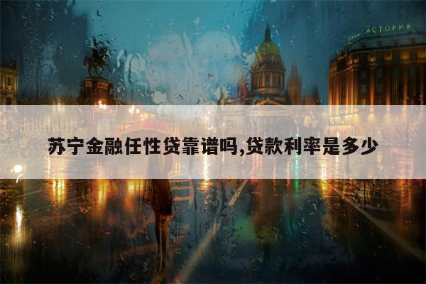 苏宁金融任性贷靠谱吗,贷款利率是多少