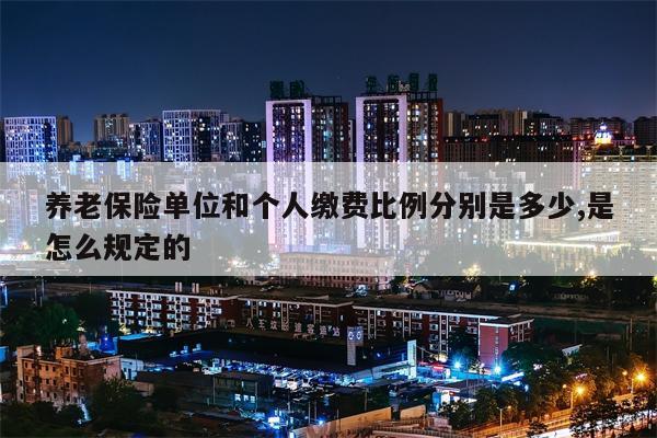 养老保险单位和个人缴费比例分别是多少,是怎么规定的