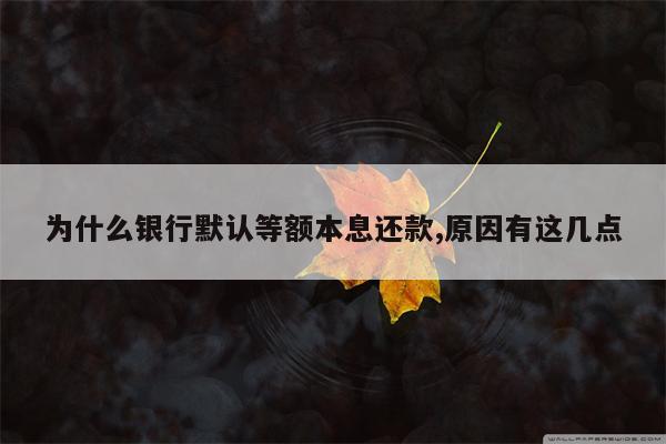 为什么银行默认等额本息还款,原因有这几点