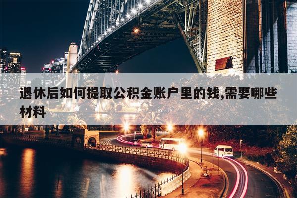 退休后如何提取公积金账户里的钱,需要哪些材料