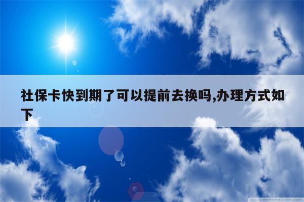 社保卡快到期了可以提前去换吗,办理方式如下