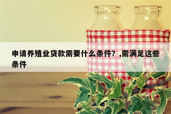 申请养殖业贷款需要什么条件？,需满足这些条件