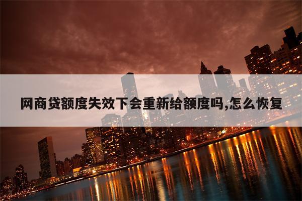 网商贷额度失效下会重新给额度吗,怎么恢复