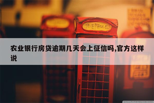 农业银行房贷逾期几天会上征信吗,官方这样说