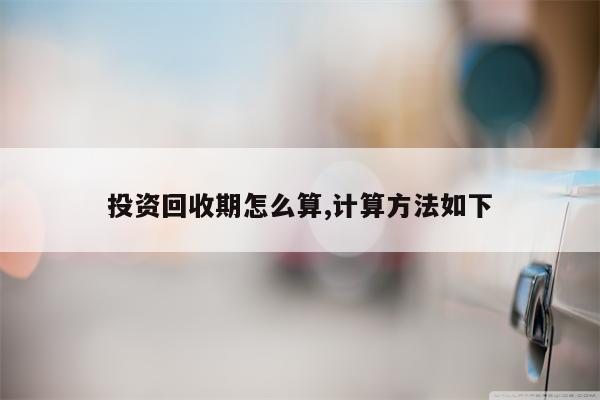 投资回收期怎么算,计算方法如下