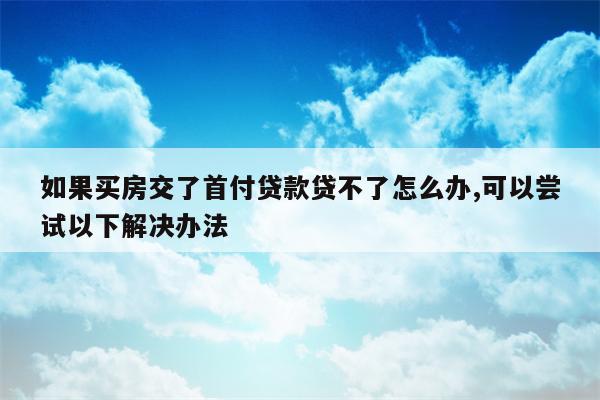 如果买房交了首付贷款贷不了怎么办,可以尝试以下解决办法