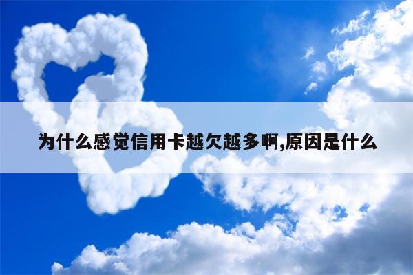 为什么感觉信用卡越欠越多啊,原因是什么