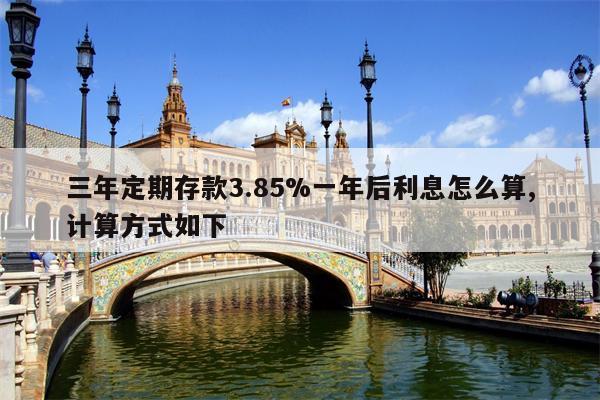 三年定期存款3.85%一年后利息怎么算,计算方式如下