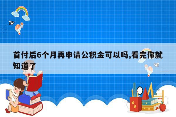 首付后6个月再申请公积金可以吗,看完你就知道了